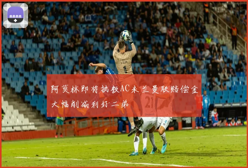 阿莫林即将执教AC米兰曼联赔偿金大幅削减利好二弟