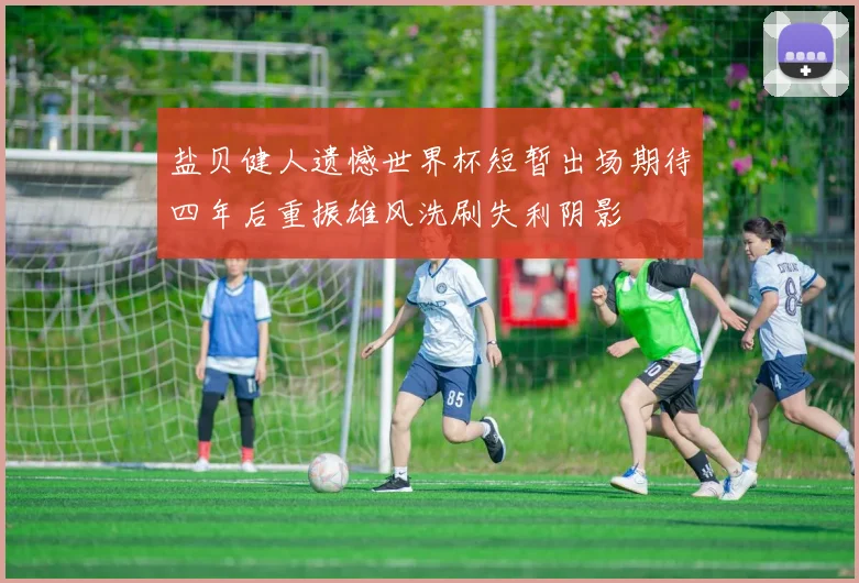 盐贝健人遗憾世界杯短暂出场期待四年后重振雄风洗刷失利阴影