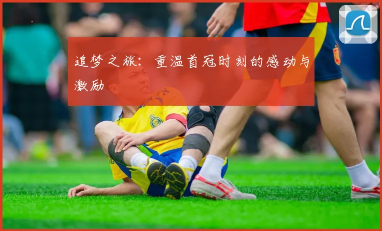 追梦之旅：重温首冠时刻的感动与激励