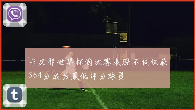 卡皮耶世界杯淘汰赛表现不佳仅获564分成为最低评分球员