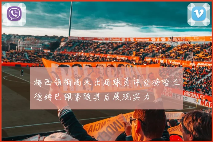梅西领衔尚未出局球员评分榜哈兰德姆巴佩紧随其后展现实力