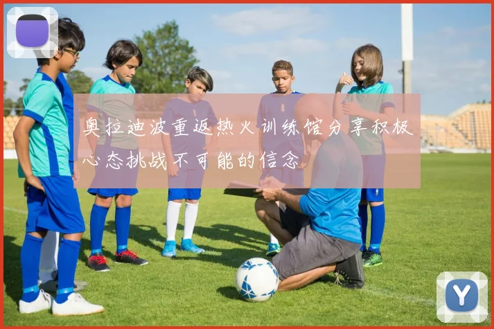 奥拉迪波重返热火训练馆分享积极心态挑战不可能的信念