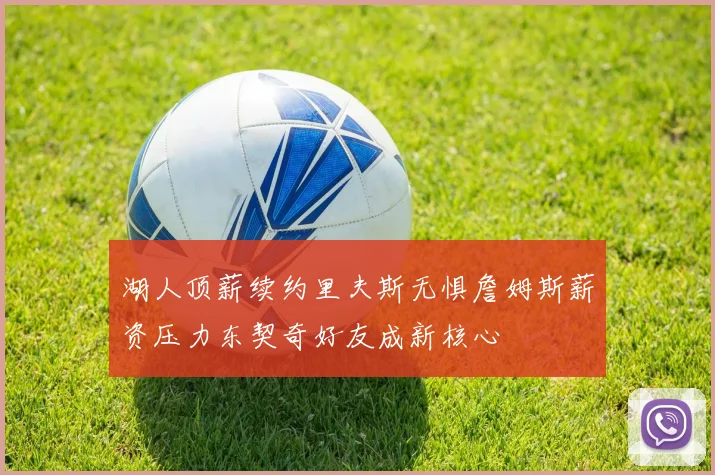 湖人顶薪续约里夫斯无惧詹姆斯薪资压力东契奇好友成新核心