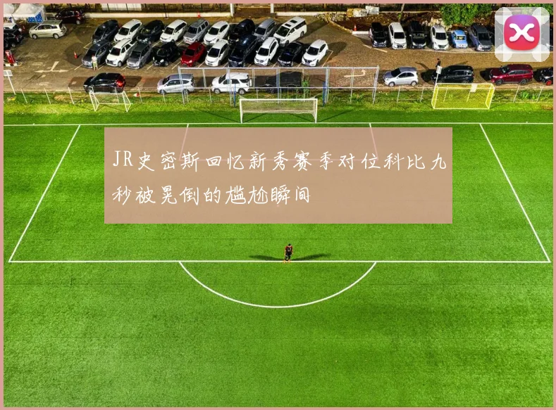 JR史密斯回忆新秀赛季对位科比九秒被晃倒的尴尬瞬间