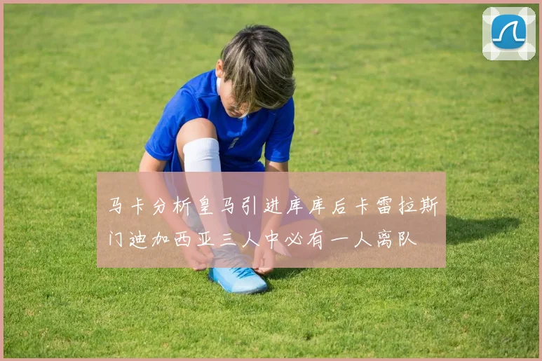 马卡分析皇马引进库库后卡雷拉斯门迪加西亚三人中必有一人离队