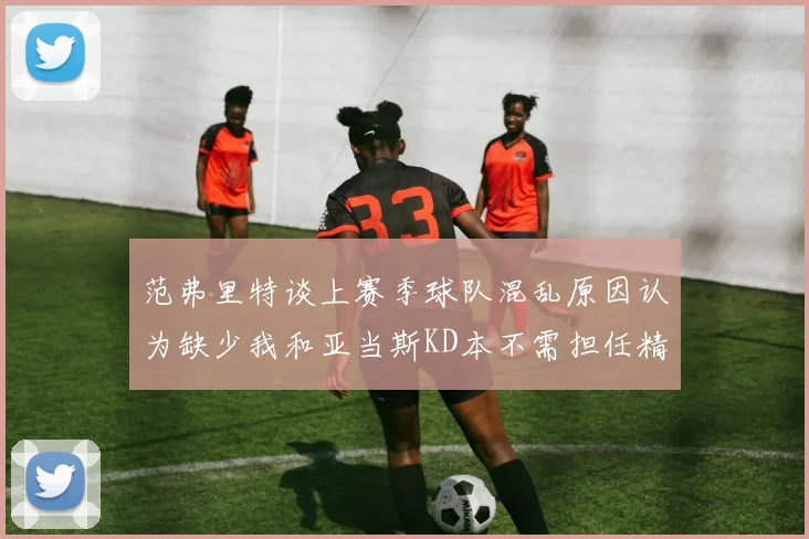 范弗里特谈上赛季球队混乱原因认为缺少我和亚当斯KD本不需担任精神领袖
