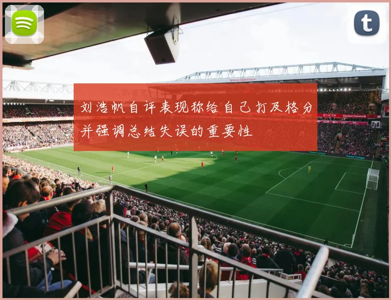 刘浩帆自评表现称给自己打及格分并强调总结失误的重要性