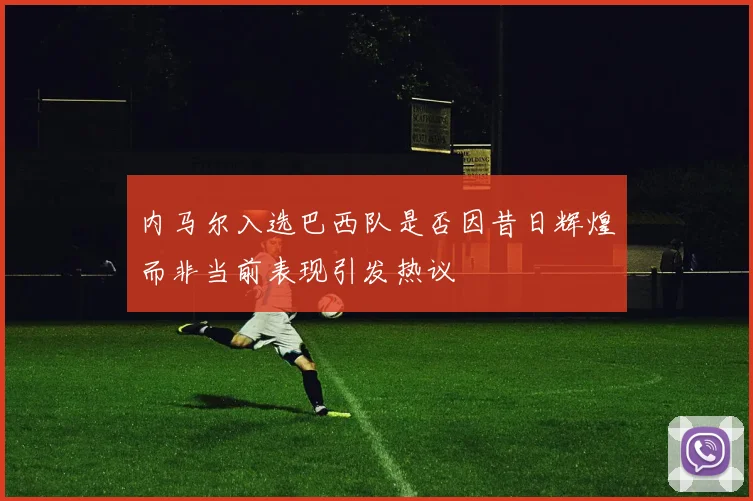 内马尔入选巴西队是否因昔日辉煌而非当前表现引发热议