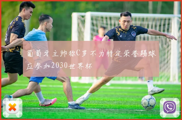 葡萄牙主帅称C罗不为特定荣誉踢球应参加2030世界杯