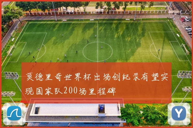 莫德里奇世界杯出场创纪录有望实现国家队200场里程碑