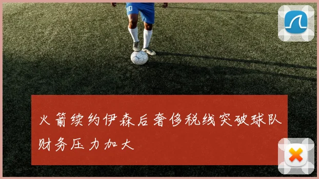 火箭续约伊森后奢侈税线突破球队财务压力加大