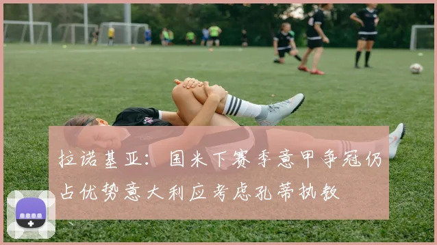 拉诺基亚：国米下赛季意甲争冠仍占优势意大利应考虑孔蒂执教
