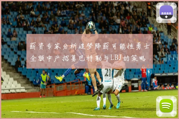 薪资专家分析追梦降薪可能性勇士全额中产招募巴特勒与LBJ的策略