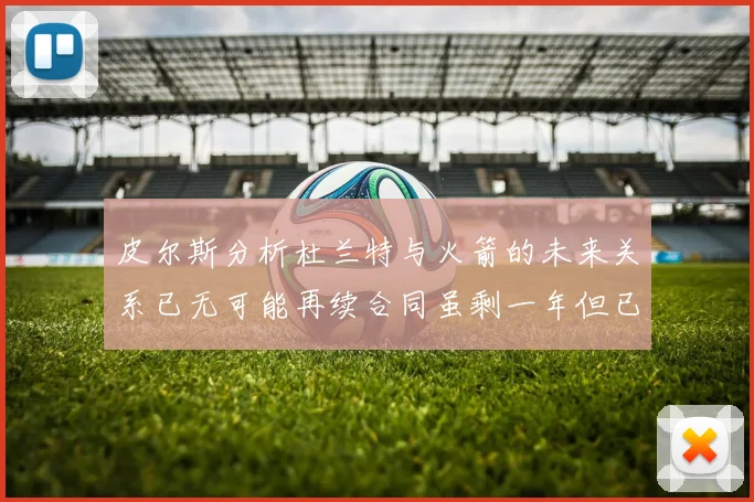 皮尔斯分析杜兰特与火箭的未来关系已无可能再续合同虽剩一年但已破裂